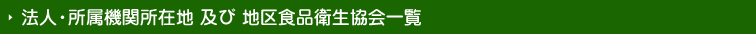 法人・所属機関所在地 及び 地区食品衛生協会一覧
