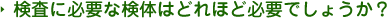 検査に必要な検体はどれほど必要でしょうか？